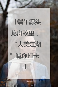 端午源头龙舟故里，“大美江湖”喊你打卡