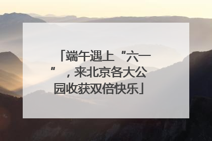 端午遇上“六一”，来北京各大公园收获双倍快乐