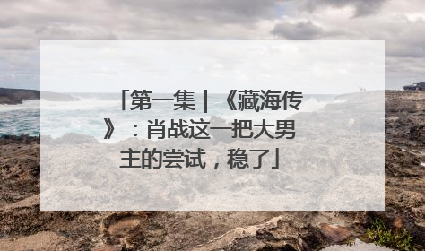 第一集｜《藏海传》：肖战这一把大男主的尝试，稳了