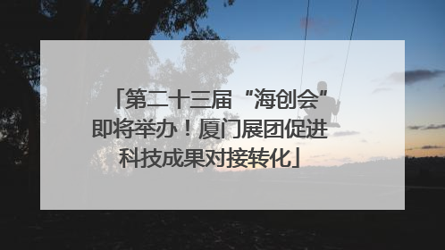 第二十三届“海创会”即将举办！厦门展团促进科技成果对接转化