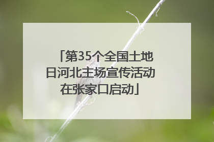 第35个全国土地日河北主场宣传活动在张家口启动