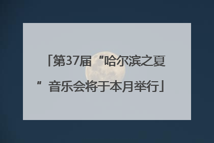 第37届“哈尔滨之夏”音乐会将于本月举行