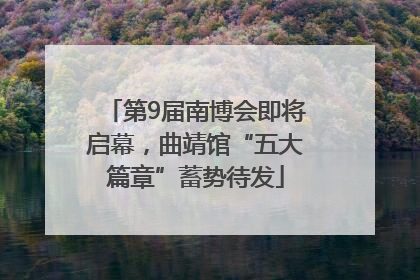 第9届南博会即将启幕，曲靖馆“五大篇章”蓄势待发