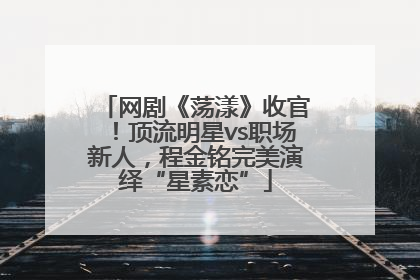 网剧《荡漾》收官！顶流明星vs职场新人，程金铭完美演绎“星素恋”