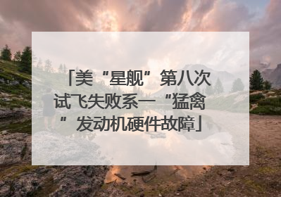 美“星舰”第八次试飞失败系一“猛禽”发动机硬件故障