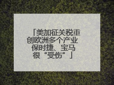 美加征关税重创欧洲多个产业 保时捷、宝马很“受伤”