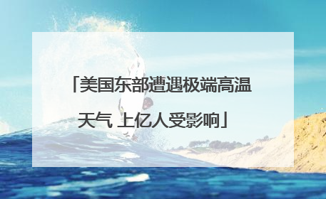 美国东部遭遇极端高温天气 上亿人受影响