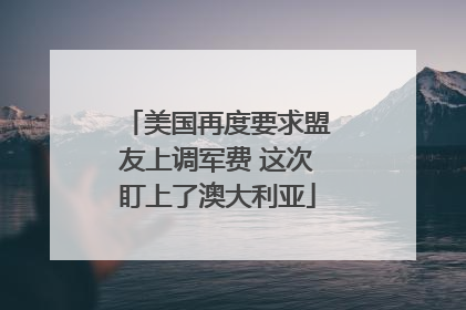 美国再度要求盟友上调军费 这次盯上了澳大利亚