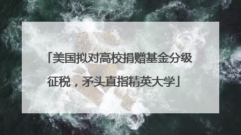 美国拟对高校捐赠基金分级征税，矛头直指精英大学