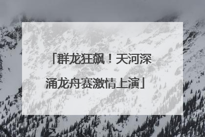 群龙狂飙！天河深涌龙舟赛激情上演
