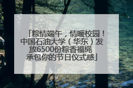 粽情端午，情暖校园！中国石油大学（华东）发放6500份粽香福绳 承包你的节日仪式感