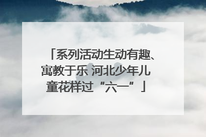 系列活动生动有趣、寓教于乐 河北少年儿童花样过“六一”