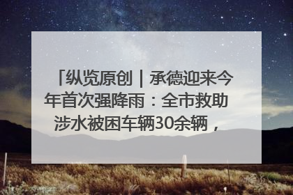 纵览原创｜承德迎来今年首次强降雨：全市救助涉水被困车辆30余辆，8日晚市区已无积水路段，交通恢复畅通