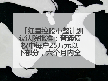 红星控股重整计划获法院批准：普通债权中每户25万元以下部分，六个月内全额现金清偿
