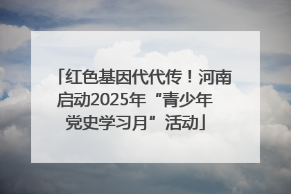 红色基因代代传！河南启动2025年“青少年党史学习月”活动