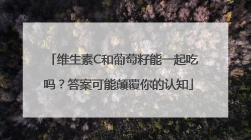 维生素C和葡萄籽能一起吃吗？答案可能颠覆你的认知