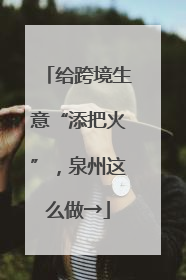 给跨境生意“添把火”，泉州这么做→