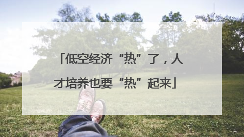低空经济“热”了，人才培养也要“热”起来