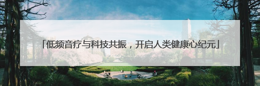低频音疗与科技共振，开启人类健康心纪元
