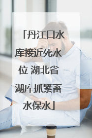 丹江口水库接近死水位 湖北省湖库抓紧蓄水保水