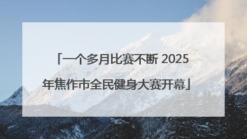 一个多月比赛不断 2025年焦作市全民健身大赛开幕