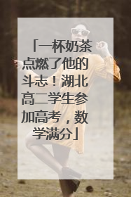 一杯奶茶点燃了他的斗志！湖北高二学生参加高考，数学满分