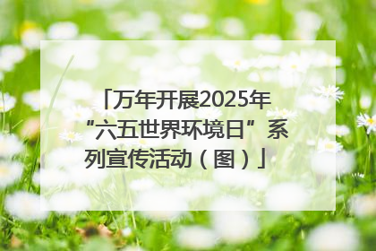 万年开展2025年“六五世界环境日”系列宣传活动（图）