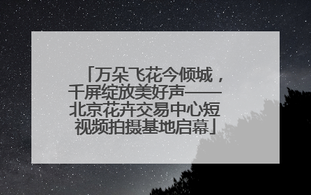万朵飞花今倾城，千屏绽放美好声——北京花卉交易中心短视频拍摄基地启幕
