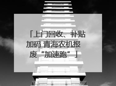 上门回收、补贴加码 青海农机报废“加速跑”