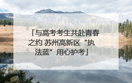 与高考考生共赴青春之约 苏州高新区“执法蓝”用心护考