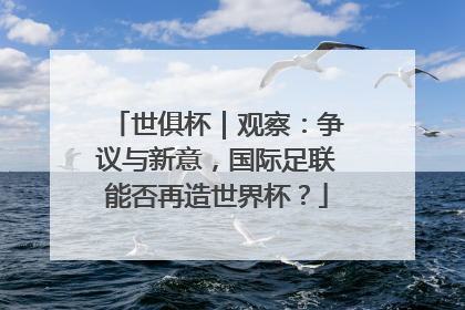 世俱杯｜观察：争议与新意，国际足联能否再造世界杯？