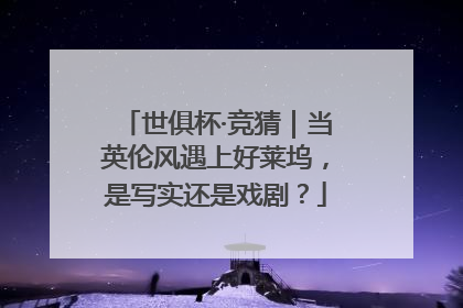 世俱杯·竞猜｜当英伦风遇上好莱坞，是写实还是戏剧？