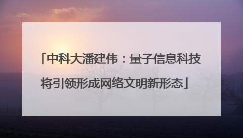 中科大潘建伟：量子信息科技将引领形成网络文明新形态