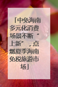 中免海南多元化消费场景不断“上新”，点燃夏季海南免税旅游市场