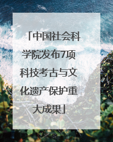 中国社会科学院发布7项科技考古与文化遗产保护重大成果