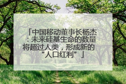 中国移动董事长杨杰：未来硅基生命的数量将超过人类，形成新的“人口红利”