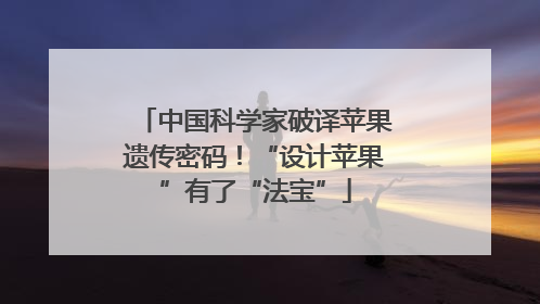 中国科学家破译苹果遗传密码！“设计苹果”有了“法宝”