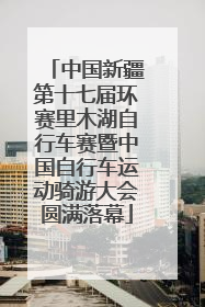 中国新疆第十七届环赛里木湖自行车赛暨中国自行车运动骑游大会圆满落幕