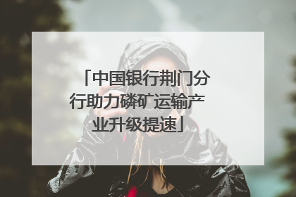 中国银行荆门分行助力磷矿运输产业升级提速