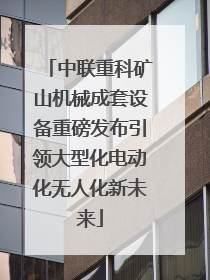 中联重科矿山机械成套设备重磅发布引领大型化电动化无人化新未来