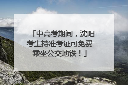 中高考期间，沈阳考生持准考证可免费乘坐公交地铁！