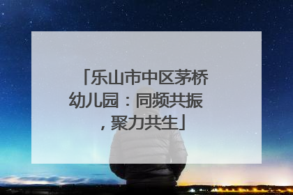 乐山市中区茅桥幼儿园：同频共振，聚力共生