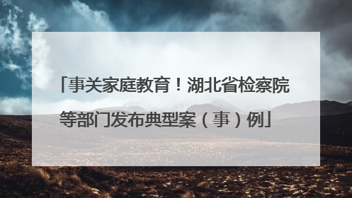 事关家庭教育！湖北省检察院等部门发布典型案（事）例