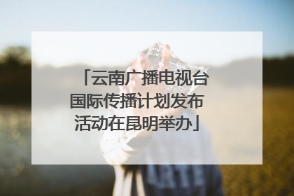 云南广播电视台国际传播计划发布活动在昆明举办
