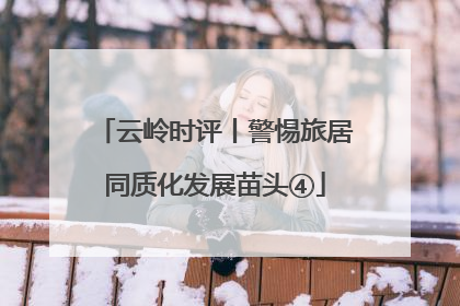云岭时评丨警惕旅居同质化发展苗头④
