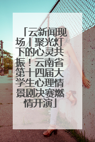 云新闻现场丨聚光灯下的心灵共振！云南省第十四届大学生心理情景剧决赛燃情开演