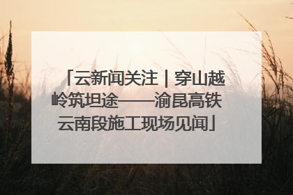 云新闻关注｜穿山越岭筑坦途——渝昆高铁云南段施工现场见闻