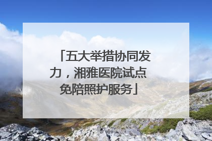 五大举措协同发力，湘雅医院试点免陪照护服务
