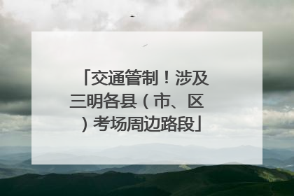 交通管制！涉及三明各县（市、区）考场周边路段