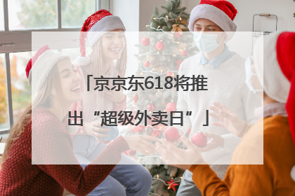 京京东618将推出“超级外卖日”